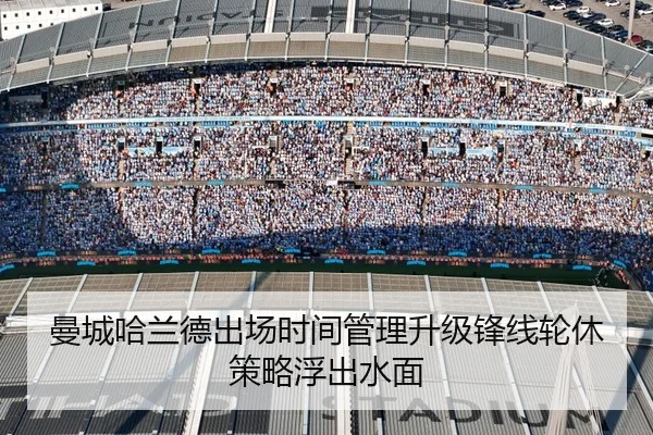 曼城哈兰德出场时间管理升级锋线轮休策略浮出水面（KAIYUN）