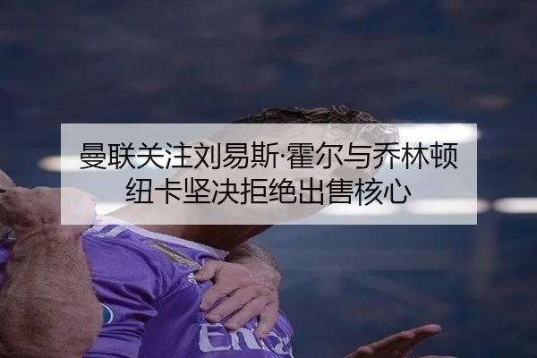 曼联关注刘易斯·霍尔与乔林顿 纽卡坚决拒绝出售核心（KAIYUN）
