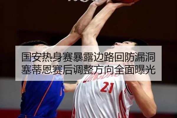 国安热身赛暴露边路回防漏洞 塞蒂恩赛后调整方向全面曝光（KAIYUN）