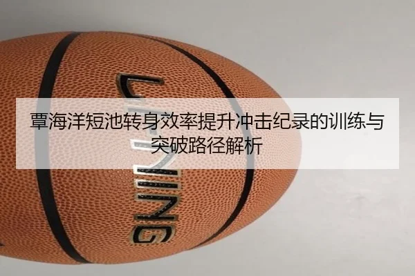 覃海洋短池转身效率提升冲击纪录的训练与突破路径解析（KAIYUN）