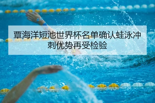 覃海洋短池世界杯名单确认蛙泳冲刺优势再受检验（KAIYUN）